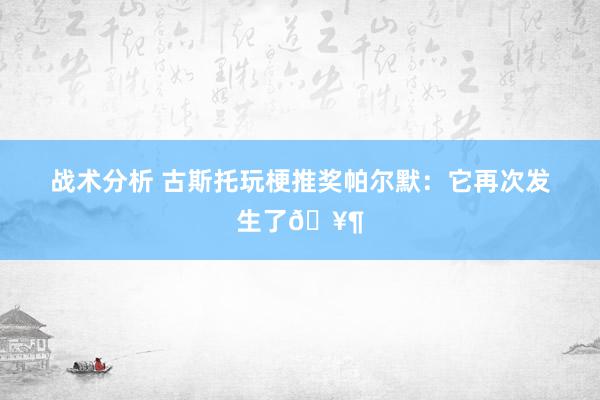 战术分析 古斯托玩梗推奖帕尔默：它再次发生了🥶