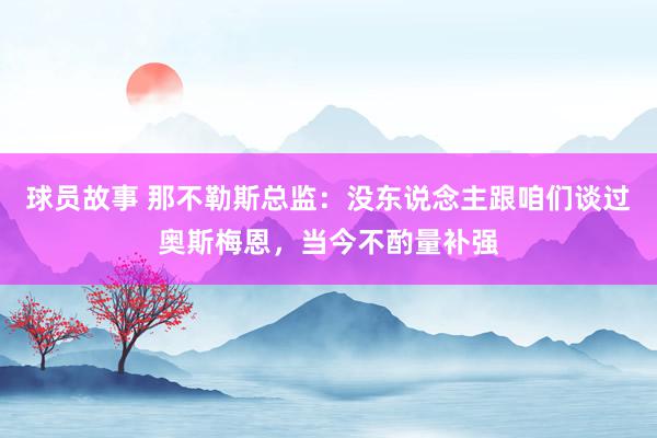 球员故事 那不勒斯总监：没东说念主跟咱们谈过奥斯梅恩，当今不酌量补强