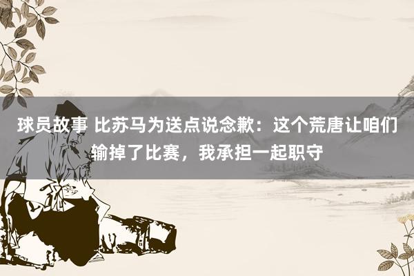 球员故事 比苏马为送点说念歉：这个荒唐让咱们输掉了比赛，我承担一起职守