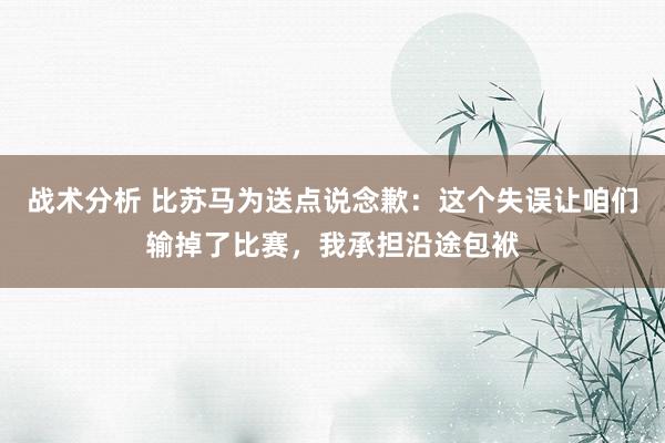 战术分析 比苏马为送点说念歉：这个失误让咱们输掉了比赛，我承担沿途包袱