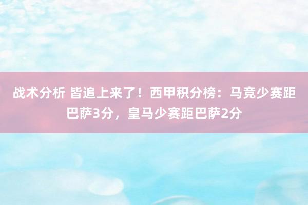 战术分析 皆追上来了！西甲积分榜：马竞少赛距巴萨3分，皇马少赛距巴萨2分