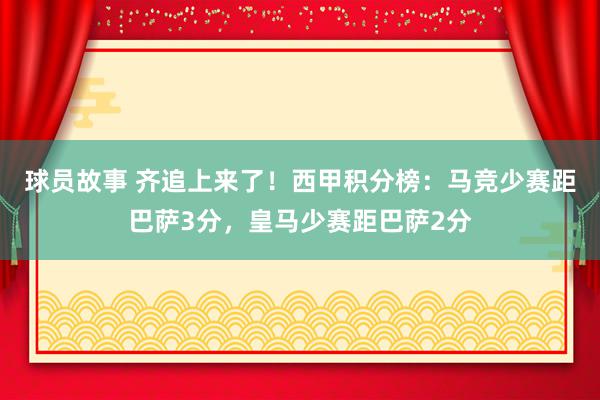 球员故事 齐追上来了！西甲积分榜：马竞少赛距巴萨3分，皇马少赛距巴萨2分