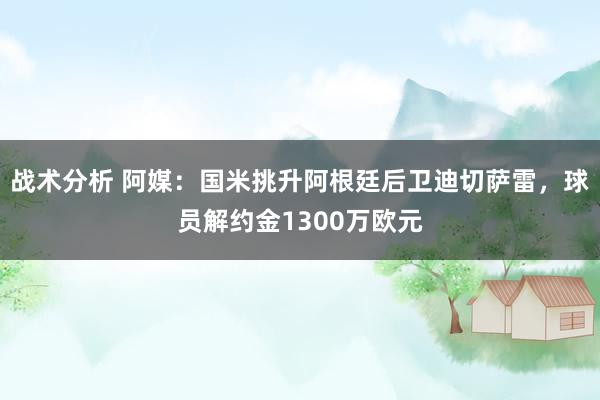 战术分析 阿媒：国米挑升阿根廷后卫迪切萨雷，球员解约金1300万欧元