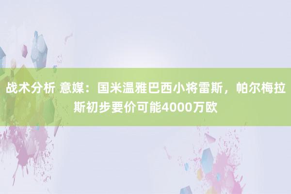 战术分析 意媒：国米温雅巴西小将雷斯，帕尔梅拉斯初步要价可能4000万欧