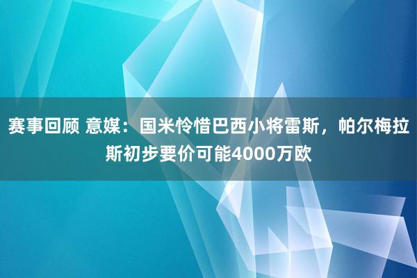 赛事回顾 意媒：国米怜惜巴西小将雷斯，帕尔梅拉斯初步要价可能4000万欧