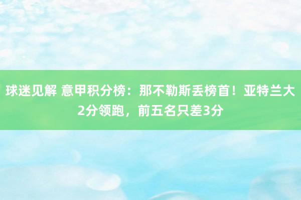 球迷见解 意甲积分榜：那不勒斯丢榜首！亚特兰大2分领跑，前五名只差3分