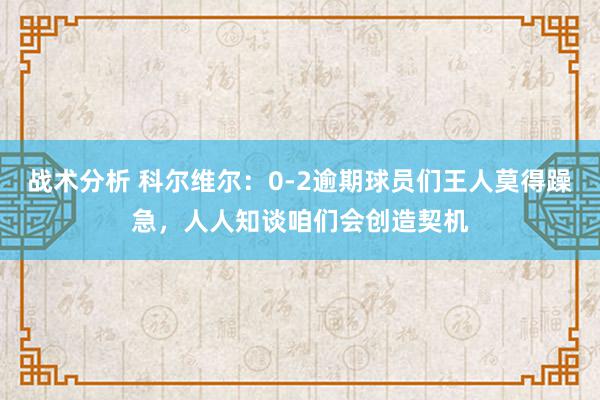 战术分析 科尔维尔：0-2逾期球员们王人莫得躁急，人人知谈咱们会创造契机