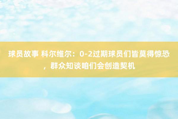 球员故事 科尔维尔：0-2过期球员们皆莫得惊恐，群众知谈咱们会创造契机