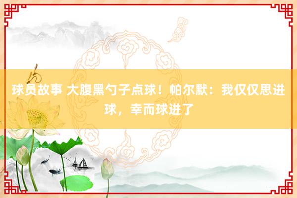 球员故事 大腹黑勺子点球！帕尔默：我仅仅思进球，幸而球进了