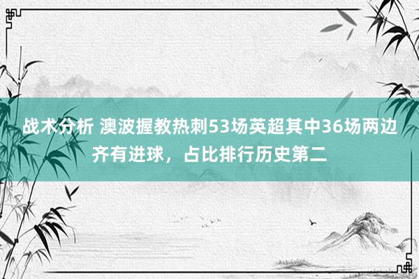 战术分析 澳波握教热刺53场英超其中36场两边齐有进球，占比排行历史第二