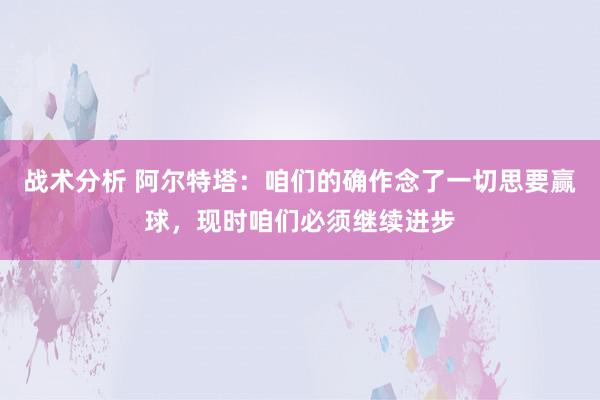 战术分析 阿尔特塔：咱们的确作念了一切思要赢球，现时咱们必须继续进步