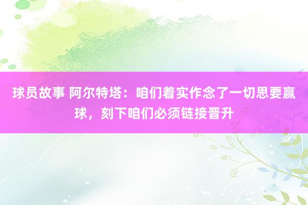 球员故事 阿尔特塔：咱们着实作念了一切思要赢球，刻下咱们必须链接晋升