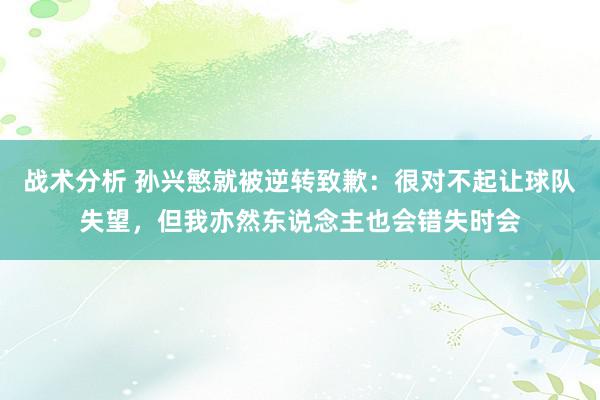 战术分析 孙兴慜就被逆转致歉：很对不起让球队失望，但我亦然东说念主也会错失时会