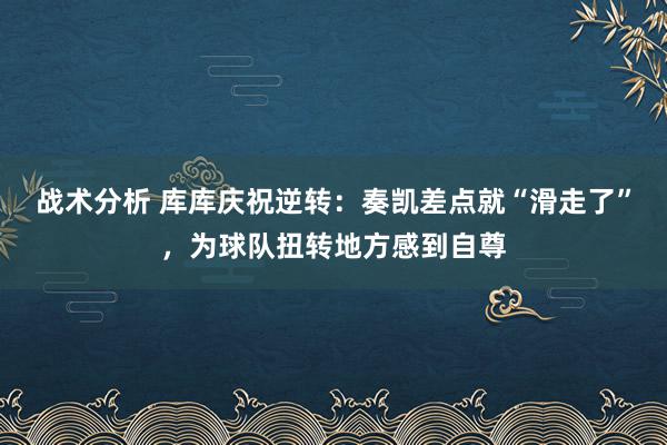 战术分析 库库庆祝逆转：奏凯差点就“滑走了”，为球队扭转地方感到自尊