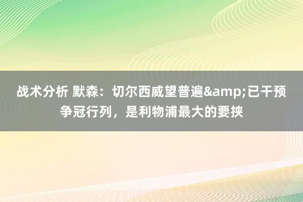 战术分析 默森：切尔西威望普遍&已干预争冠行列，是利物浦最大的要挟