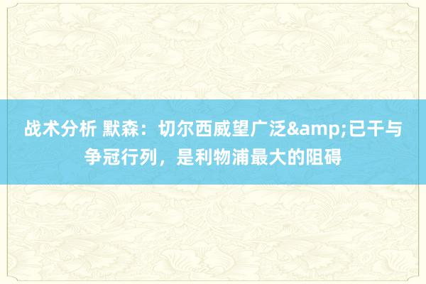 战术分析 默森：切尔西威望广泛&已干与争冠行列，是利物浦最大的阻碍