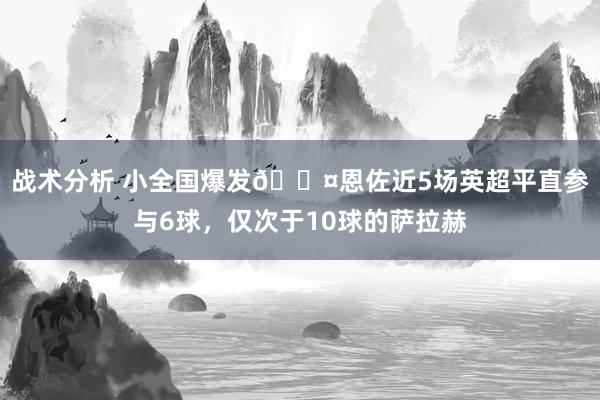 战术分析 小全国爆发😤恩佐近5场英超平直参与6球，仅次于10球的萨拉赫