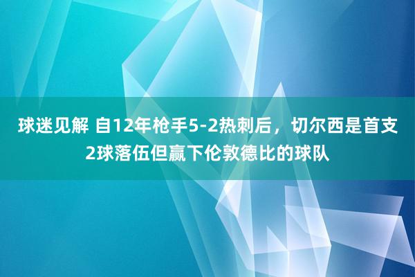 球迷见解 自12年枪手5-2热刺后，切尔西是首支2球落伍但赢下伦敦德比的球队