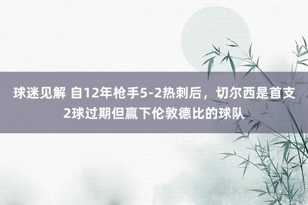 球迷见解 自12年枪手5-2热刺后，切尔西是首支2球过期但赢下伦敦德比的球队