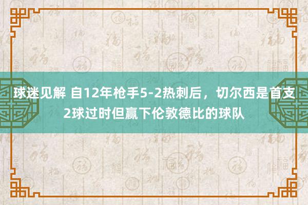 球迷见解 自12年枪手5-2热刺后，切尔西是首支2球过时但赢下伦敦德比的球队