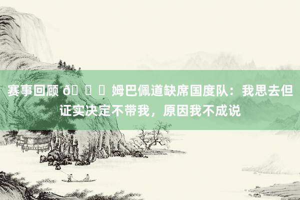 赛事回顾 👀姆巴佩道缺席国度队：我思去但证实决定不带我，原因我不成说