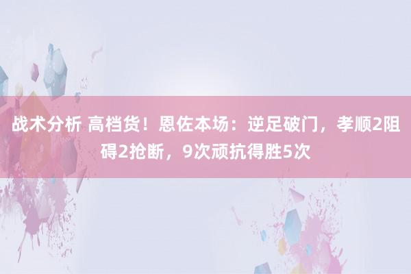 战术分析 高档货！恩佐本场：逆足破门，孝顺2阻碍2抢断，9次顽抗得胜5次