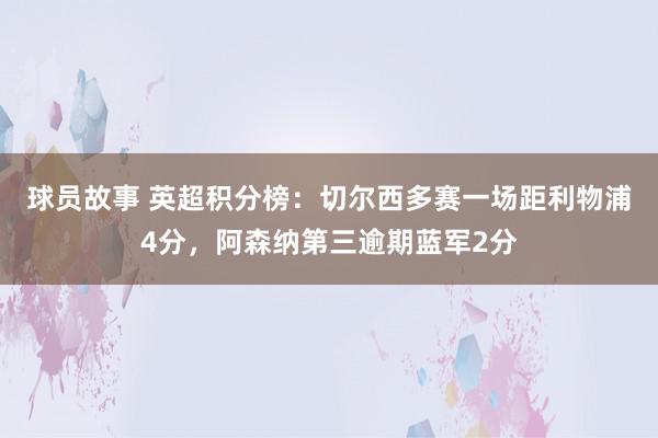 球员故事 英超积分榜：切尔西多赛一场距利物浦4分，阿森纳第三逾期蓝军2分