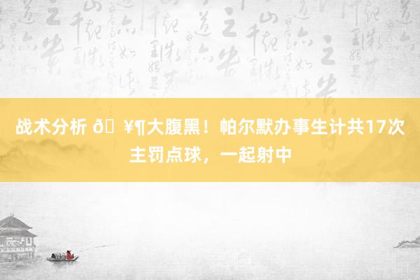 战术分析 🥶大腹黑！帕尔默办事生计共17次主罚点球，一起射中