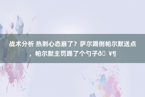 战术分析 热刺心态崩了？萨尔踢倒帕尔默送点，帕尔默主罚踢了个勺子🥶