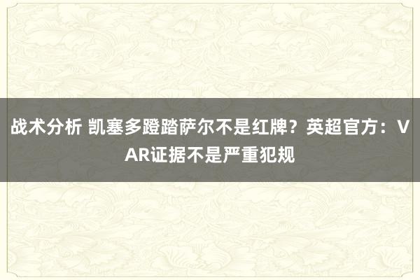 战术分析 凯塞多蹬踏萨尔不是红牌？英超官方：VAR证据不是严重犯规