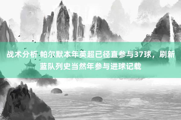 战术分析 帕尔默本年英超已径直参与37球，刷新蓝队列史当然年参与进球记载