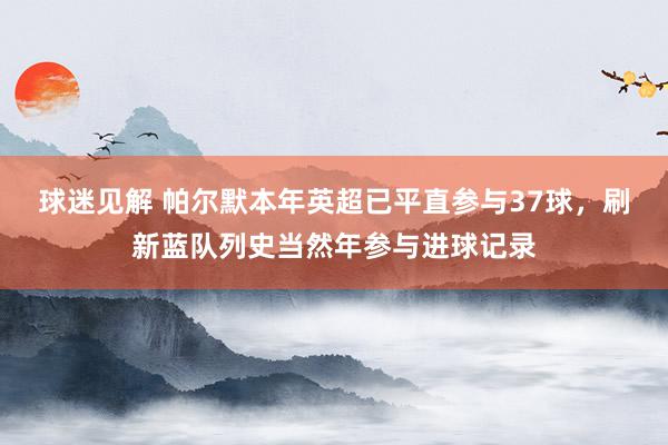 球迷见解 帕尔默本年英超已平直参与37球，刷新蓝队列史当然年参与进球记录