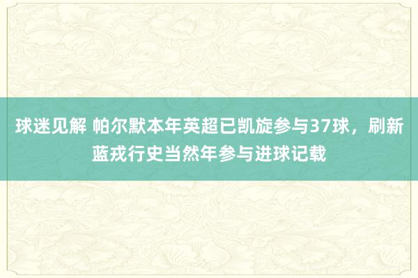 球迷见解 帕尔默本年英超已凯旋参与37球，刷新蓝戎行史当然年参与进球记载