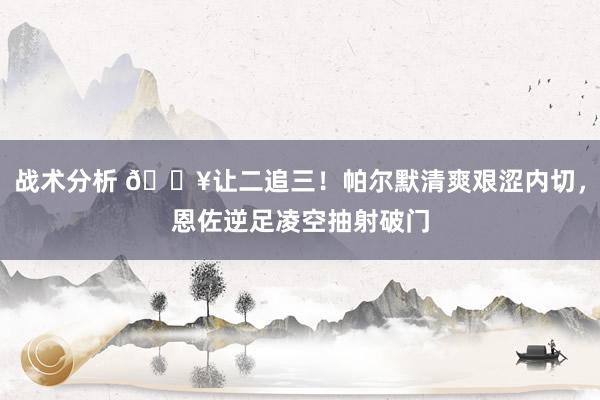 战术分析 💥让二追三！帕尔默清爽艰涩内切，恩佐逆足凌空抽射破门