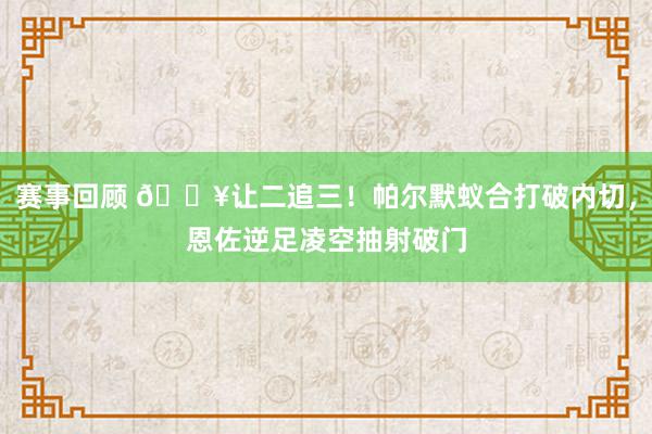 赛事回顾 💥让二追三！帕尔默蚁合打破内切，恩佐逆足凌空抽射破门