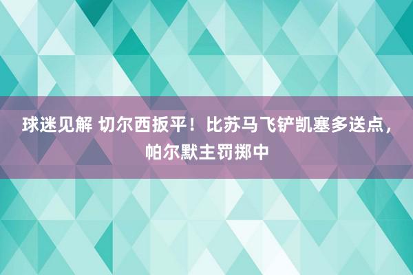 球迷见解 切尔西扳平！比苏马飞铲凯塞多送点，帕尔默主罚掷中