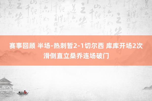 赛事回顾 半场-热刺暂2-1切尔西 库库开场2次滑倒直立桑乔连场破门