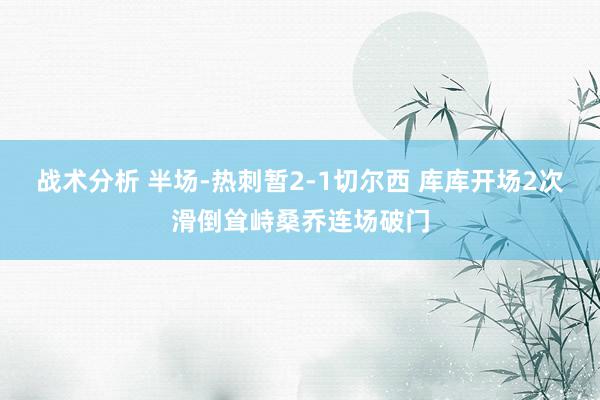 战术分析 半场-热刺暂2-1切尔西 库库开场2次滑倒耸峙桑乔连场破门