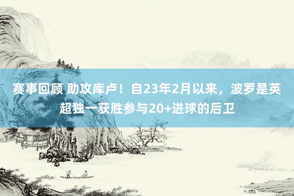 赛事回顾 助攻库卢！自23年2月以来，波罗是英超独一获胜参与20+进球的后卫