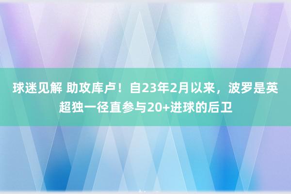 球迷见解 助攻库卢！自23年2月以来，波罗是英超独一径直参与20+进球的后卫