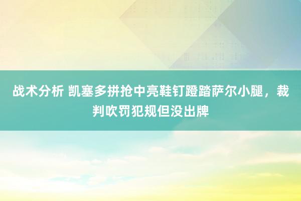 战术分析 凯塞多拼抢中亮鞋钉蹬踏萨尔小腿，裁判吹罚犯规但没出牌