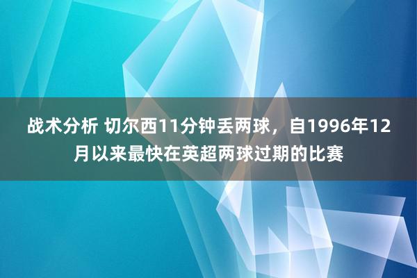 战术分析 切尔西11分钟丢两球，自1996年12月以来最快在英超两球过期的比赛