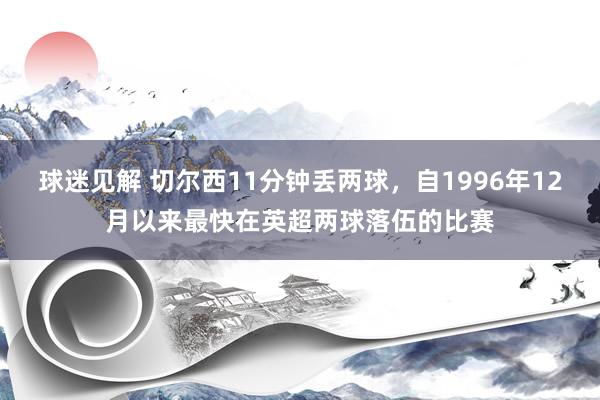 球迷见解 切尔西11分钟丢两球，自1996年12月以来最快在英超两球落伍的比赛