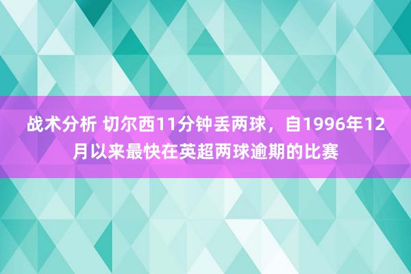 战术分析 切尔西11分钟丢两球，自1996年12月以来最快在英超两球逾期的比赛