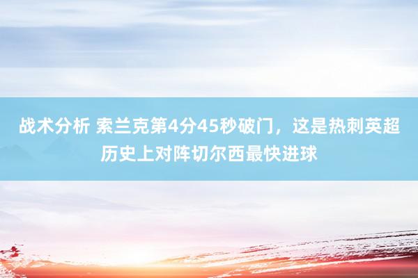 战术分析 索兰克第4分45秒破门，这是热刺英超历史上对阵切尔西最快进球