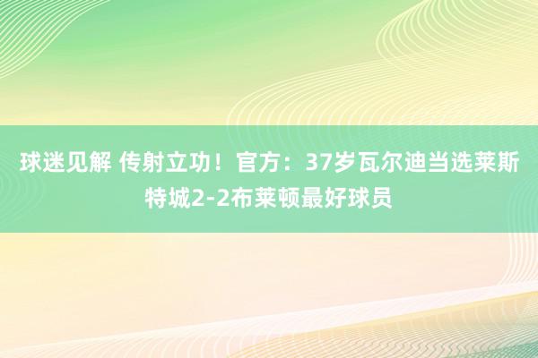 球迷见解 传射立功！官方：37岁瓦尔迪当选莱斯特城2-2布莱顿最好球员