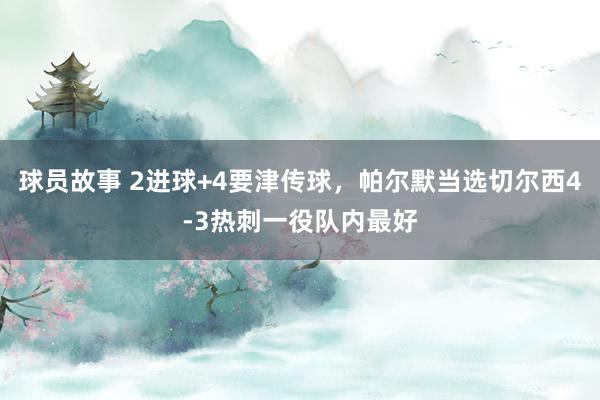 球员故事 2进球+4要津传球，帕尔默当选切尔西4-3热刺一役队内最好