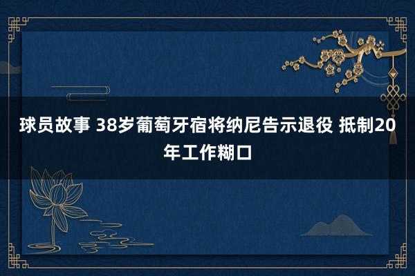 球员故事 38岁葡萄牙宿将纳尼告示退役 抵制20年工作糊口