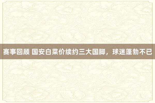 赛事回顾 国安白菜价续约三大国脚，球迷蓬勃不已