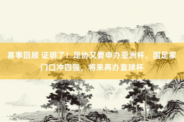 赛事回顾 证明了！足协又要申办亚洲杯，国足家门口冲四强，将来再办寰球杯